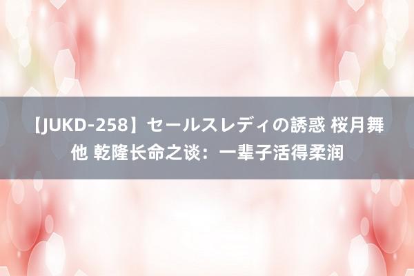 【JUKD-258】セールスレディの誘惑 桜月舞 他 乾隆长命之谈：一辈子活得柔润