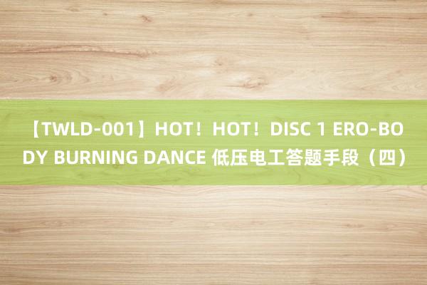 【TWLD-001】HOT！HOT！DISC 1 ERO-BODY BURNING DANCE 低压电工答题手段（四）