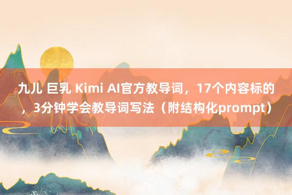 九儿 巨乳 Kimi AI官方教导词，17个内容标的，3分钟学会教导词写法（附结构化prompt）