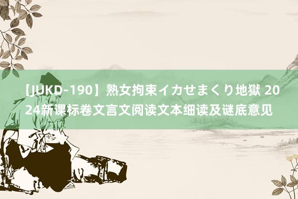 【JUKD-190】熟女拘束イカせまくり地獄 2024新课标卷文言文阅读文本细读及谜底意见