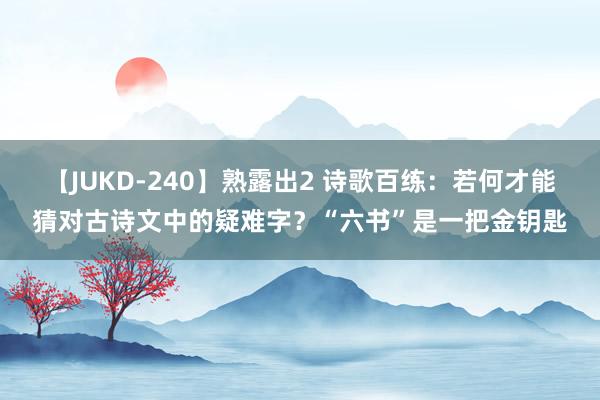 【JUKD-240】熟露出2 诗歌百练：若何才能猜对古诗文中的疑难字？“六书”是一把金钥匙