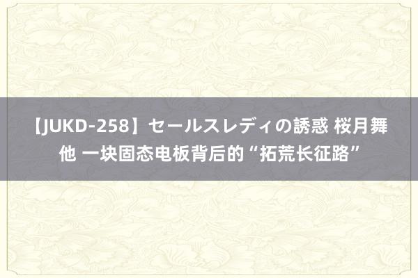 【JUKD-258】セールスレディの誘惑 桜月舞 他 一块固态电板背后的“拓荒长征路”