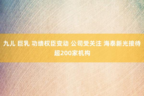 九儿 巨乳 功绩权臣变动 公司受关注 海泰新光接待超200家机构