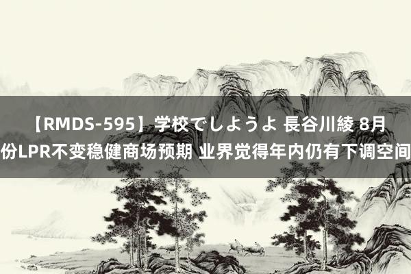 【RMDS-595】学校でしようよ 長谷川綾 8月份LPR不变稳健商场预期 业界觉得年内仍有下调空间