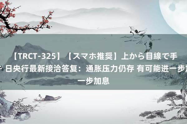 【TRCT-325】【スマホ推奨】上から目線で手コキ 日央行最新接洽答复：通胀压力仍存 有可能进一步加息