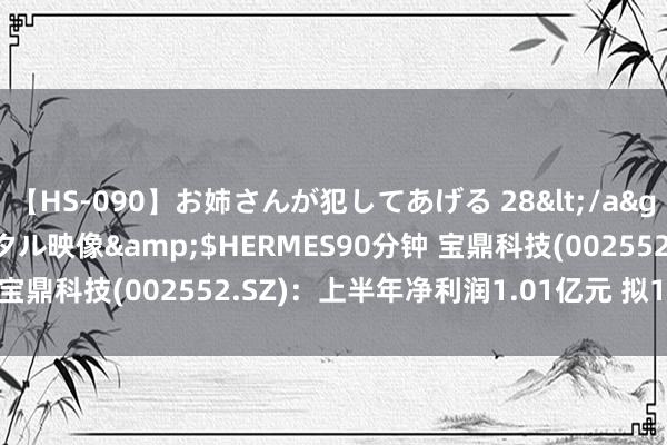 【HS-090】お姉さんが犯してあげる 28</a>2004-10-01クリスタル映像&$HERMES90分钟 宝鼎科技(002552.SZ)：上半年净利润1.01亿元 拟10派1.4元