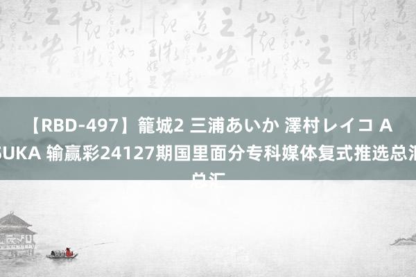 【RBD-497】籠城2 三浦あいか 澤村レイコ ASUKA 输赢彩24127期国里面分专科媒体复式推选总汇