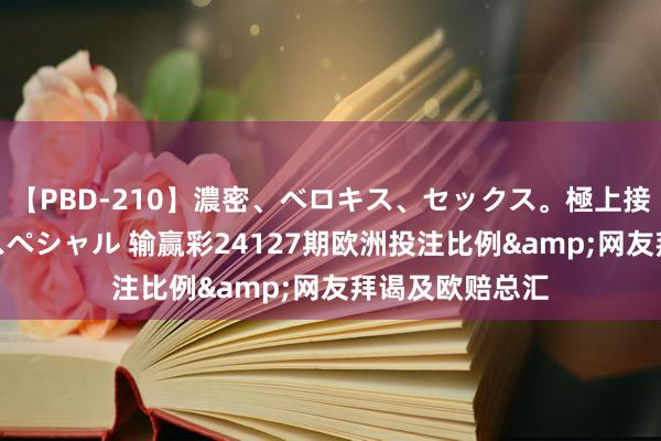 【PBD-210】濃密、ベロキス、セックス。極上接吻性交 8時間スペシャル 输赢彩24127期欧洲投注比例&网友拜谒及欧赔总汇