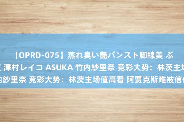 【OPRD-075】蒸れ臭い艶パンスト脚線美 ぶっかけゴックン大乱交 澤村レイコ ASUKA 竹内紗里奈 竞彩大势：林茨主场值高看 阿贾克斯难被信任