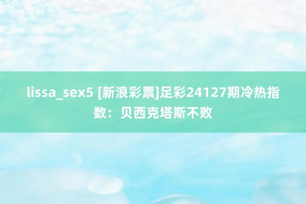 lissa_sex5 [新浪彩票]足彩24127期冷热指数：贝西克塔斯不败