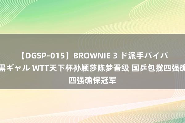 【DGSP-015】BROWNIE 3 ド派手パイパン強め黒ギャル WTT天下杯孙颖莎陈梦晋级 国乒包揽四强确保冠军