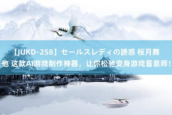 【JUKD-258】セールスレディの誘惑 桜月舞 他 这款AI游戏制作神器，让你松驰变身游戏蓄意师！