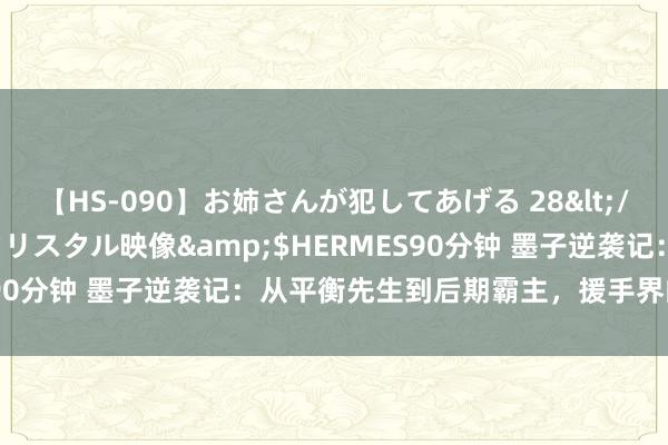 【HS-090】お姉さんが犯してあげる 28</a>2004-10-01クリスタル映像&$HERMES90分钟 墨子逆袭记：从平衡先生到后期霸主，援手界的遮掩王者！