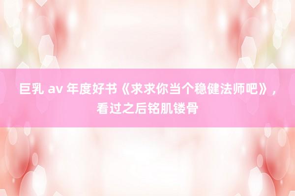 巨乳 av 年度好书《求求你当个稳健法师吧》，看过之后铭肌镂骨