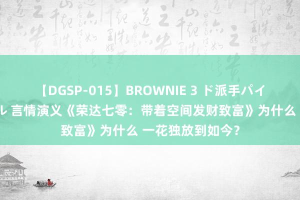 【DGSP-015】BROWNIE 3 ド派手パイパン強め黒ギャル 言情演义《荣达七零：带着空间发财致富》为什么 一花独放到如今？