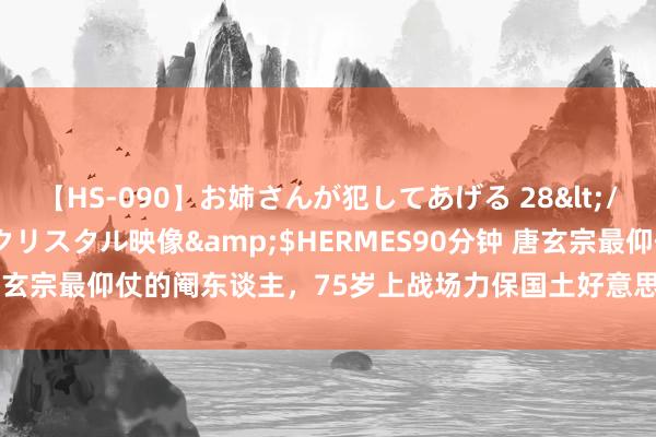 【HS-090】お姉さんが犯してあげる 28</a>2004-10-01クリスタル映像&$HERMES90分钟 唐玄宗最仰仗的阉东谈主，75岁上战场力保国土好意思满，高力士望其肩背