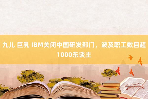 九儿 巨乳 IBM关闭中国研发部门，波及职工数目超1000东谈主