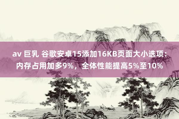 av 巨乳 谷歌安卓15添加16KB页面大小选项：内存占用加多9%，全体性能提高5%至10%