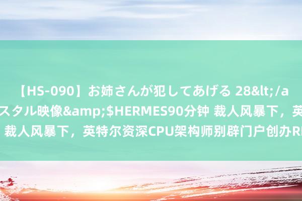 【HS-090】お姉さんが犯してあげる 28</a>2004-10-01クリスタル映像&$HERMES90分钟 裁人风暴下，英特尔资深CPU架构师别辟门户创办RISC-V初创公司