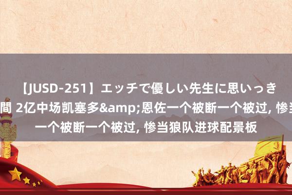 【JUSD-251】エッチで優しい先生に思いっきり甘えまくり4時間 2亿中场凯塞多&恩佐一个被断一个被过, 惨当狼队进球配景板