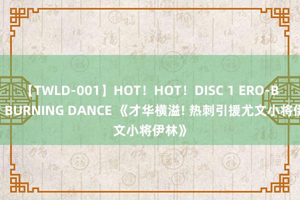 【TWLD-001】HOT！HOT！DISC 1 ERO-BODY BURNING DANCE 《才华横溢! 热刺引援尤文小将伊林》