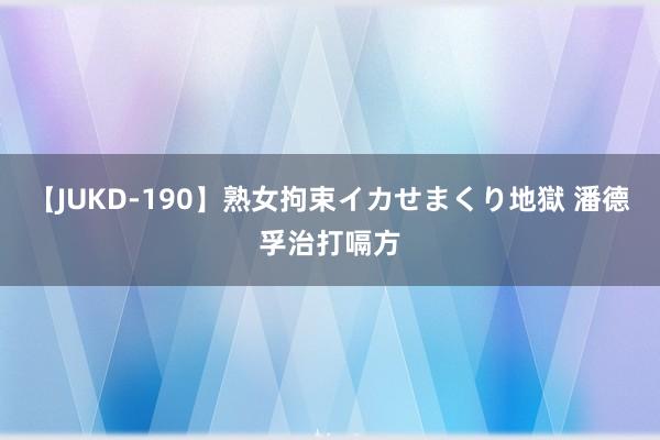 【JUKD-190】熟女拘束イカせまくり地獄 潘德孚治打嗝方