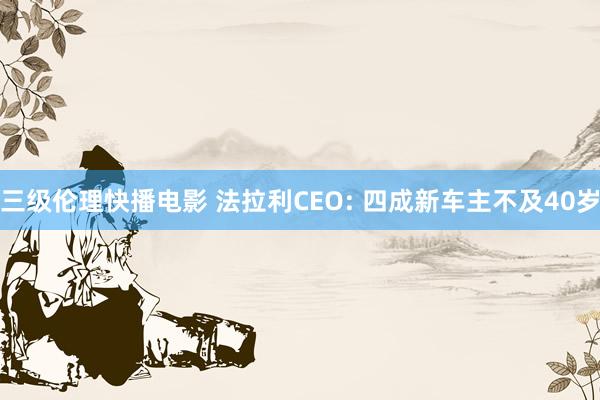 三级伦理快播电影 法拉利CEO: 四成新车主不及40岁