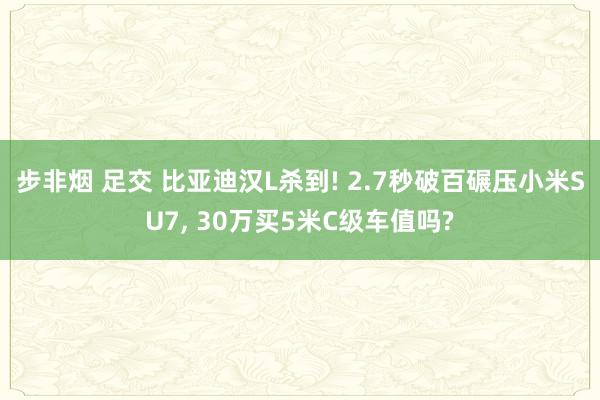 步非烟 足交 比亚迪汉L杀到! 2.7秒破百碾压小米SU7, 30万买5米C级车值吗?