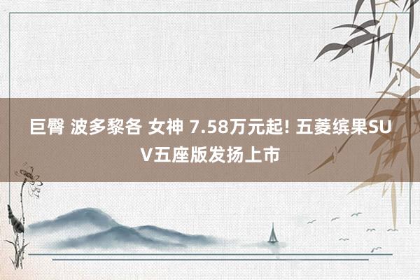 巨臀 波多黎各 女神 7.58万元起! 五菱缤果SUV五座版发扬上市